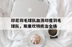 开云下载-印尼羽毛球队血洗印度羽毛球队，斯里坎特统治全场的简单介绍